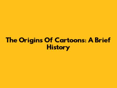 The Origins Of Cartoons: A Brief History