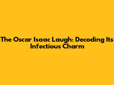 The Oscar Isaac Laugh: Decoding Its Infectious Charm