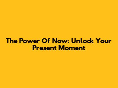 The Power Of Now: Unlock Your Present Moment