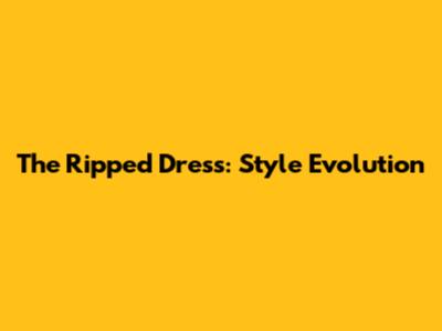 The Ripped Dress: Style Evolution