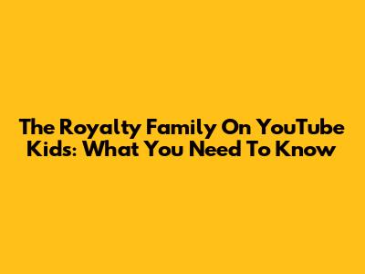 The Royalty Family On YouTube Kids: What You Need To Know