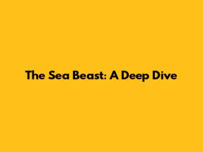The Sea Beast: A Deep Dive