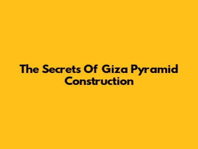 The Secrets Of Giza Pyramid Construction