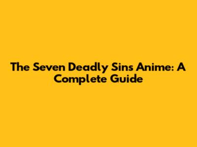 The Seven Deadly Sins Anime: A Complete Guide