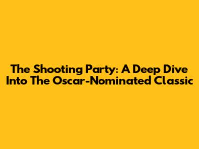 The Shooting Party: A Deep Dive Into The Oscar-Nominated Classic
