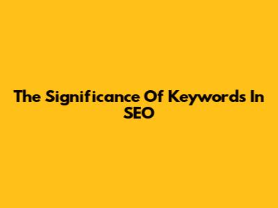The Significance Of Keywords In SEO