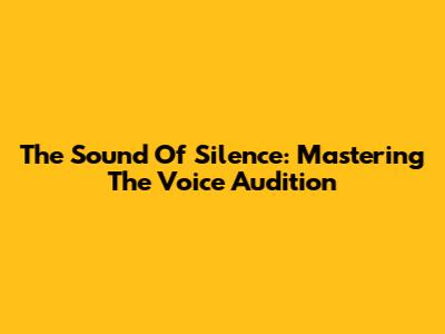 The Sound Of Silence: Mastering 'The Voice' Audition