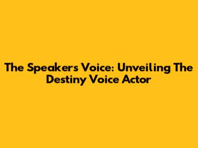 The Speaker's Voice: Unveiling The Destiny Voice Actor