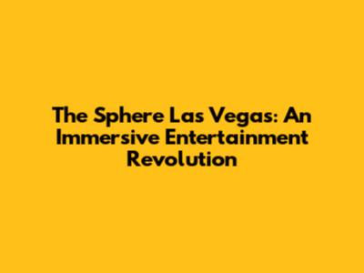 The Sphere Las Vegas: An Immersive Entertainment Revolution