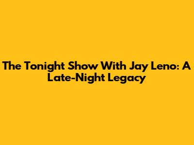 The Tonight Show With Jay Leno: A Late-Night Legacy