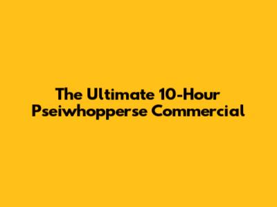 The Ultimate 10-Hour Pseiwhopperse Commercial