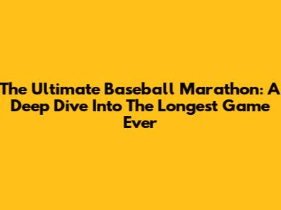 The Ultimate Baseball Marathon: A Deep Dive Into The Longest Game Ever