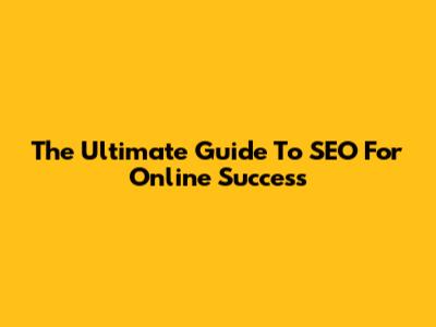 The Ultimate Guide To SEO For Online Success