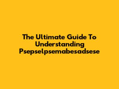 The Ultimate Guide To Understanding Psepselpsemabesadsese