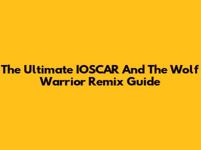 The Ultimate IOSCAR And The Wolf Warrior Remix Guide