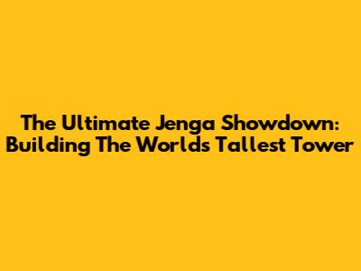The Ultimate Jenga Showdown: Building The World's Tallest Tower