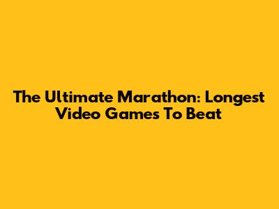 The Ultimate Marathon: Longest Video Games To Beat