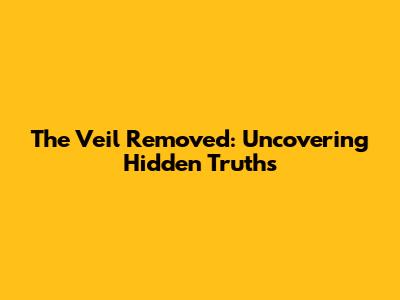 The Veil Removed: Uncovering Hidden Truths