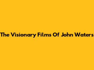 The Visionary Films Of John Waters