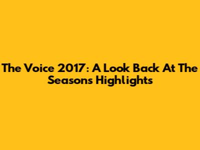 The Voice 2017: A Look Back At The Season's Highlights