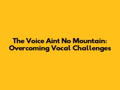 The Voice Ain't No Mountain: Overcoming Vocal Challenges
