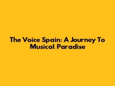 The Voice Spain: A Journey To Musical Paradise