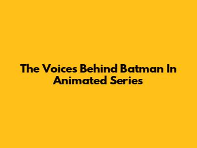 The Voices Behind Batman In Animated Series