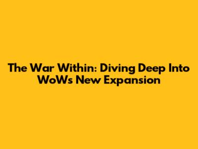 The War Within: Diving Deep Into WoW's New Expansion