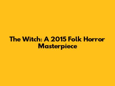 The Witch: A 2015 Folk Horror Masterpiece