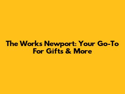The Works Newport: Your Go-To For Gifts & More