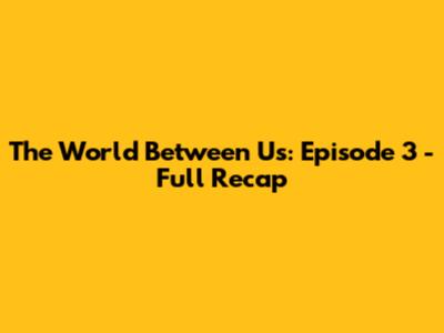 The World Between Us: Episode 3 - Full Recap