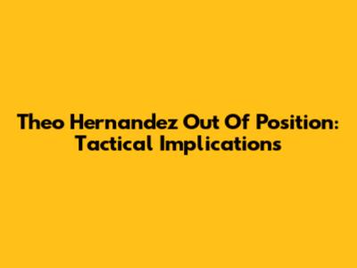 Theo Hernandez Out Of Position: Tactical Implications