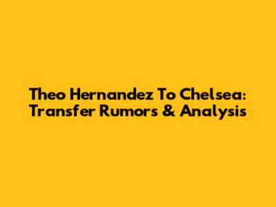 Theo Hernandez To Chelsea: Transfer Rumors & Analysis