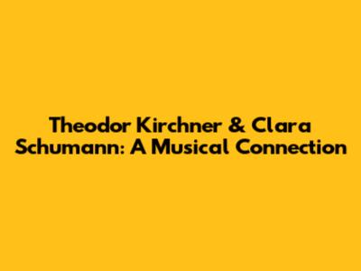 Theodor Kirchner & Clara Schumann: A Musical Connection