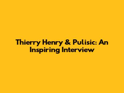 Thierry Henry & Pulisic: An Inspiring Interview