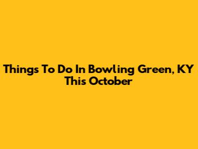 Things To Do In Bowling Green, KY This October