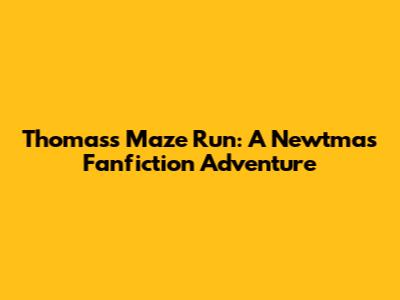 Thomas's Maze Run: A Newtmas Fanfiction Adventure