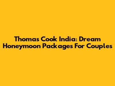 Thomas Cook India: Dream Honeymoon Packages For Couples