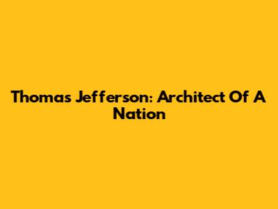 Thomas Jefferson: Architect Of A Nation