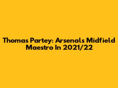 Thomas Partey: Arsenal's Midfield Maestro In 2021/22