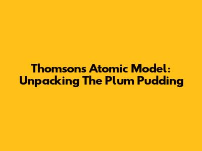 Thomson's Atomic Model: Unpacking The Plum Pudding
