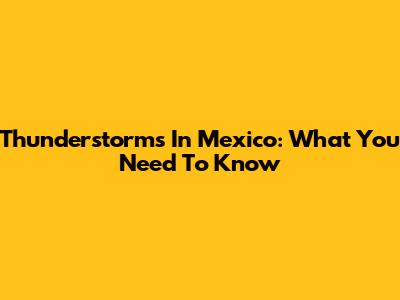 Thunderstorms In Mexico: What You Need To Know