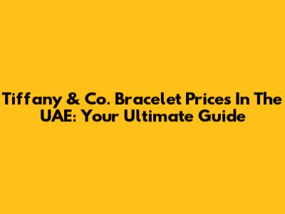 Tiffany & Co. Bracelet Prices In The UAE: Your Ultimate Guide