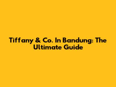 Tiffany & Co. In Bandung: The Ultimate Guide