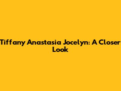 Tiffany Anastasia Jocelyn: A Closer Look