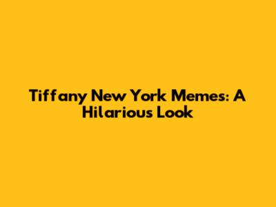 Tiffany New York Memes: A Hilarious Look