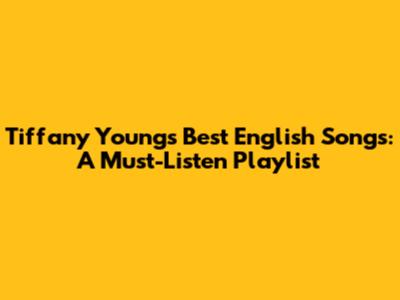 Tiffany Young's Best English Songs: A Must-Listen Playlist