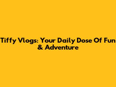 Tiffy Vlogs: Your Daily Dose Of Fun & Adventure