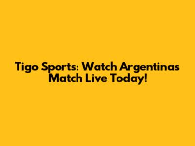 Tigo Sports: Watch Argentina's Match Live Today!