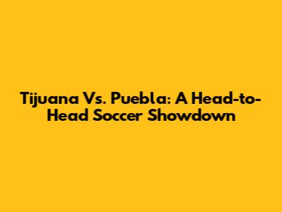 Tijuana Vs. Puebla: A Head-to-Head Soccer Showdown